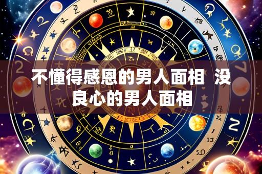不懂得感恩的男人面相  没良心的男人面相