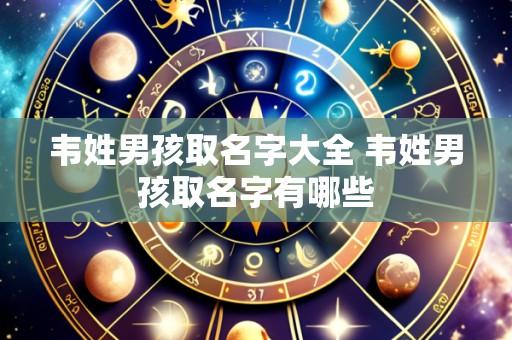 韦姓男孩取名字大全 韦姓男孩取名字有哪些