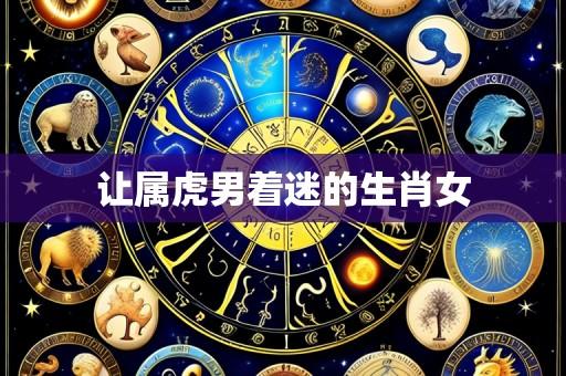让属虎男着迷的生肖女