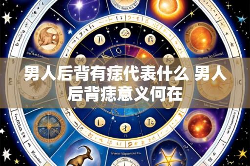 男人后背有痣代表什么 男人后背痣意义何在