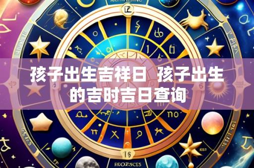 孩子出生吉祥日 孩子出生的吉时吉日查询