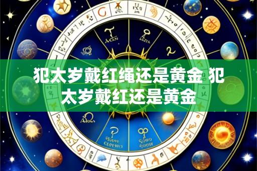 犯太岁戴红绳还是黄金 犯太岁戴红还是黄金