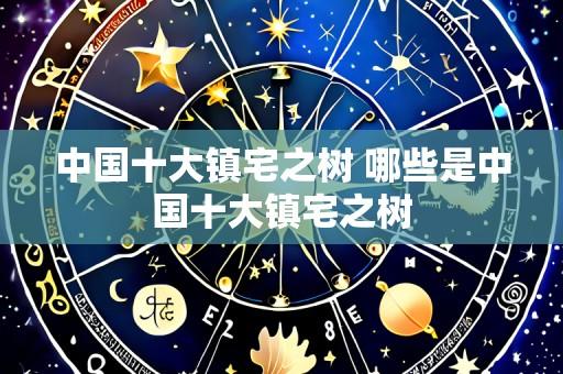 中国十大镇宅之树 哪些是中国十大镇宅之树