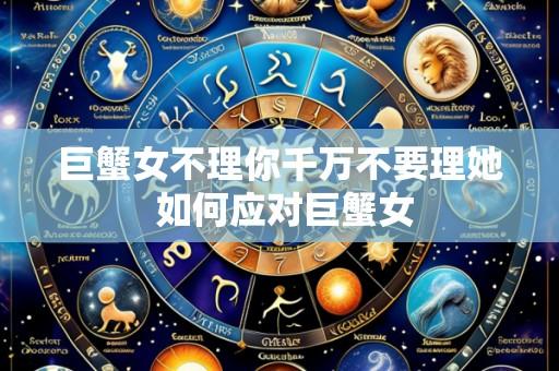 巨蟹女不理你千万不要理她 如何应对巨蟹女