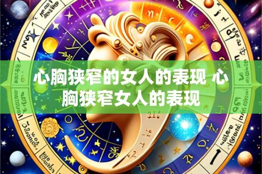 心胸狭窄的女人的表现 心胸狭窄女人的表现