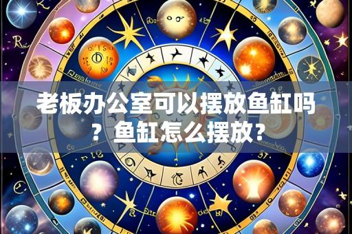 老板办公室可以摆放鱼缸吗?鱼缸怎么摆放?