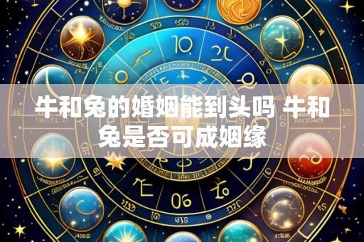 牛和兔的婚姻能到头吗 牛和兔是否可成姻缘