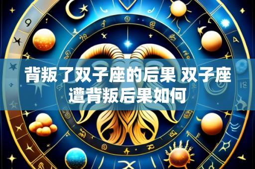 背叛了双子座的后果 双子座遭背叛后果如何