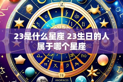 23是什么星座 23生日的人属于哪个星座