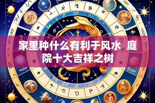 家里种什么有利于风水 庭院十大吉祥之树