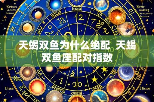 天蝎双鱼为什么绝配 天蝎双鱼座配对指数