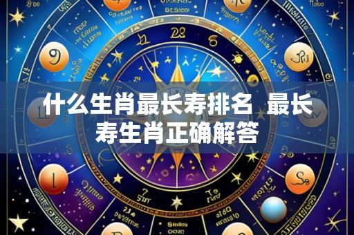 什么生肖最长寿排名  最长寿生肖正确解答