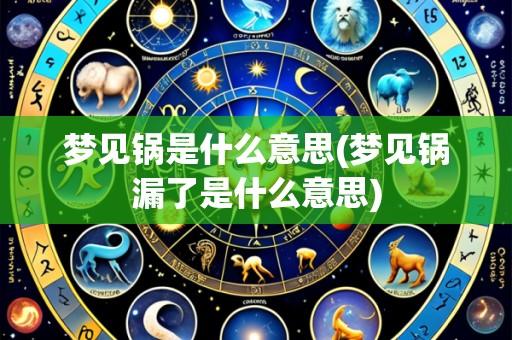 梦见锅是什么意思(梦见锅漏了是什么意思)
