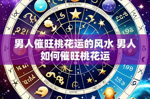 男人催旺桃花运的风水 男人如何催旺桃花运