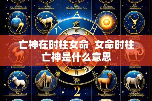 亡神在时柱女命 女命时柱亡神是什么意思