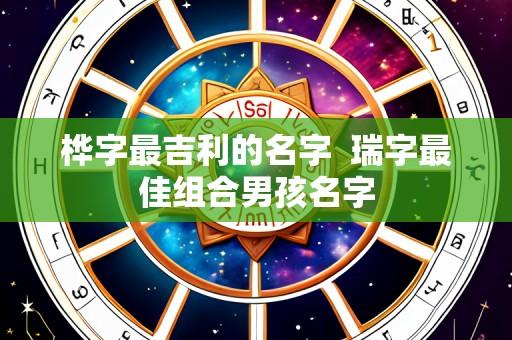 桦字最吉利的名字 瑞字最佳组合男孩名字