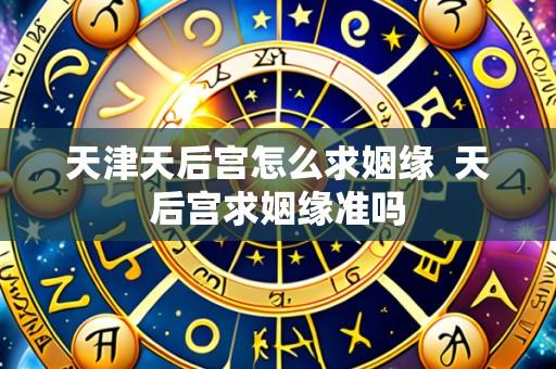 天津天后宫怎么求姻缘  天后宫求姻缘准吗