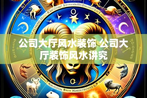 公司大厅风水装饰 公司大厅装饰风水讲究
