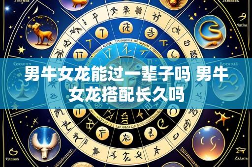 男牛女龙能过一辈子吗 男牛女龙搭配长久吗