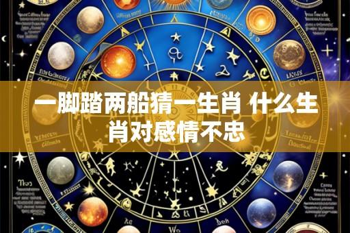 一脚踏两船猜一生肖 什么生肖对感情不忠