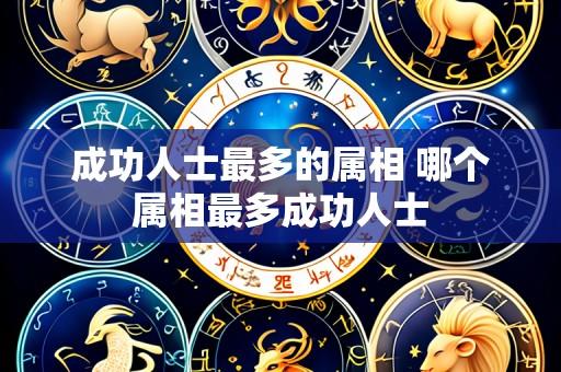 成功人士最多的属相 哪个属相最多成功人士