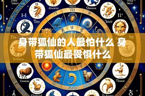身带狐仙的人最怕什么 身带狐仙最畏惧什么