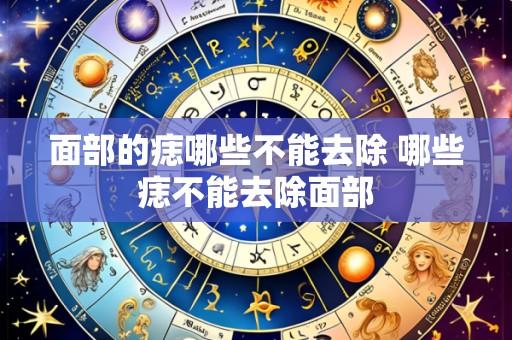 面部的痣哪些不能去除 哪些痣不能去除面部
