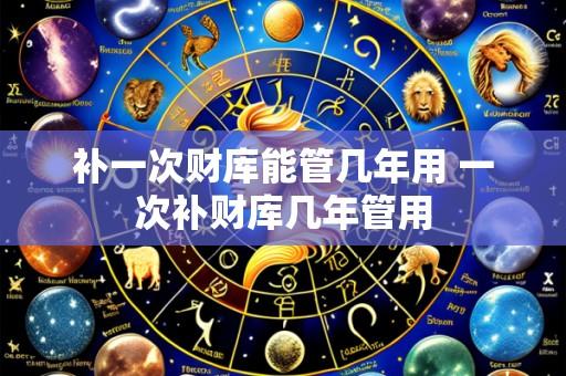 补一次财库能管几年用 一次补财库几年管用