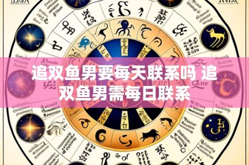 追双鱼男要每天联系吗 追双鱼男需每日联系