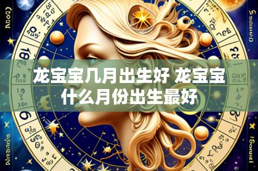 龙宝宝几月出生好 龙宝宝什么月份出生最好