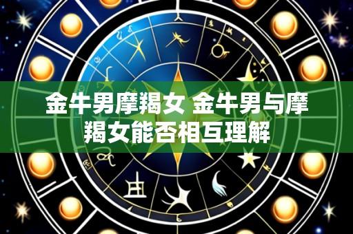 金牛男摩羯女 金牛男与摩羯女能否相互理解