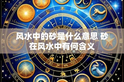 风水中的砂是什么意思 砂在风水中有何含义