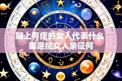 脚上有痣的女人代表什么 脚底痣女人象征何