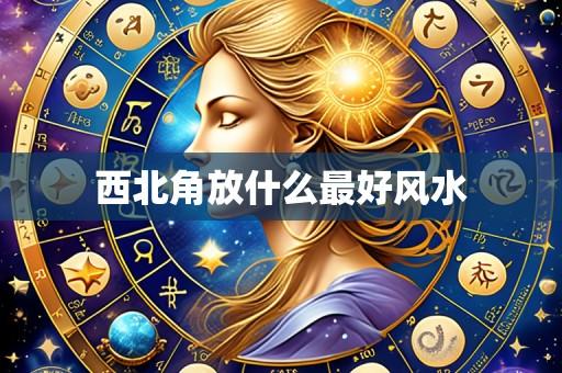 西北角放什么最好风水