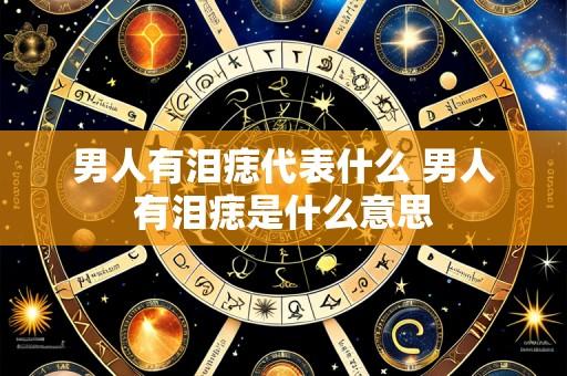 男人有泪痣代表什么 男人有泪痣是什么意思