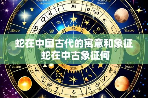 蛇在中国古代的寓意和象征 蛇在中古象征何