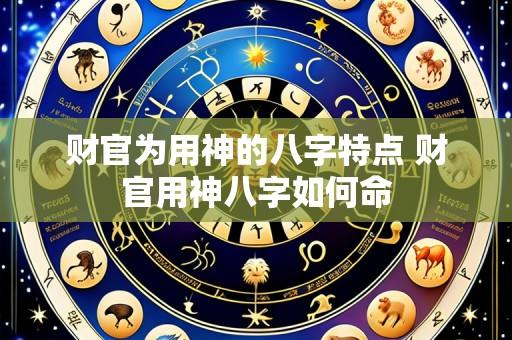 财官为用神的八字特点 财官用神八字如何命