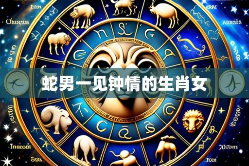 蛇男一见钟情的生肖女
