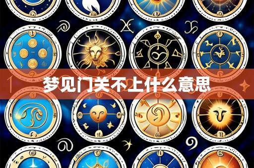梦见门关不上什么意思