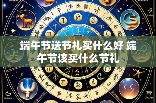 端午节送节礼买什么好 端午节该买什么节礼