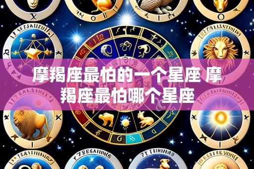摩羯座最怕的一个星座 摩羯座最怕哪个星座