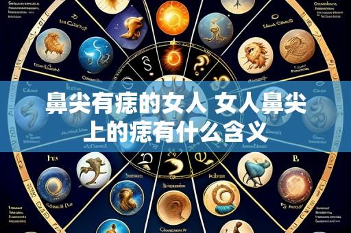 鼻尖有痣的女人 女人鼻尖上的痣有什么含义