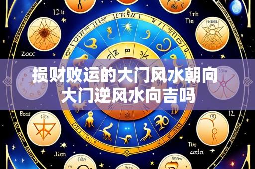 损财败运的大门风水朝向 大门逆风水向吉吗