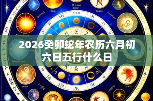 2026癸卯蛇年农历六月初六日五行什么日