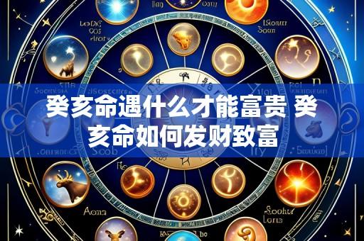 癸亥命遇什么才能富贵 癸亥命如何发财致富