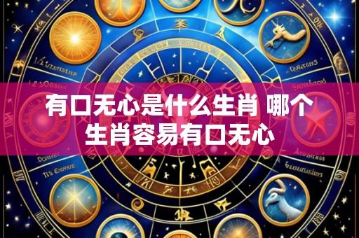 有口无心是什么生肖 哪个生肖容易有口无心