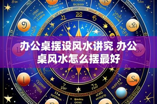 办公桌摆设风水讲究 办公桌风水怎么摆最好