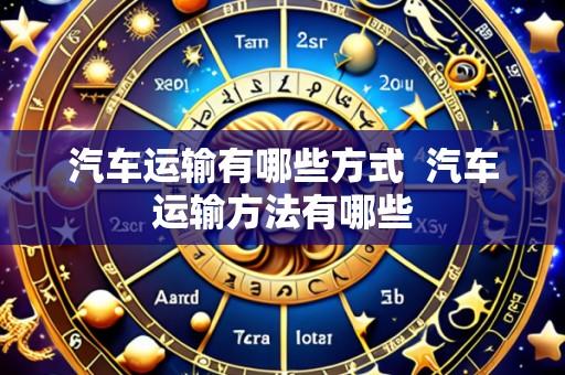 汽车运输有哪些方式 汽车运输方法有哪些