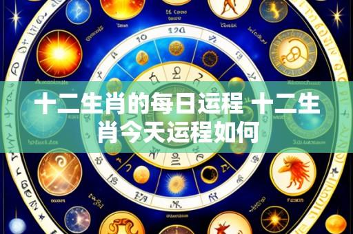 十二生肖的每日运程 十二生肖今天运程如何