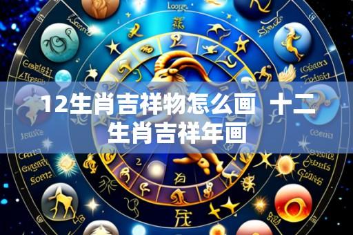 12生肖吉祥物怎么画 十二生肖吉祥年画
